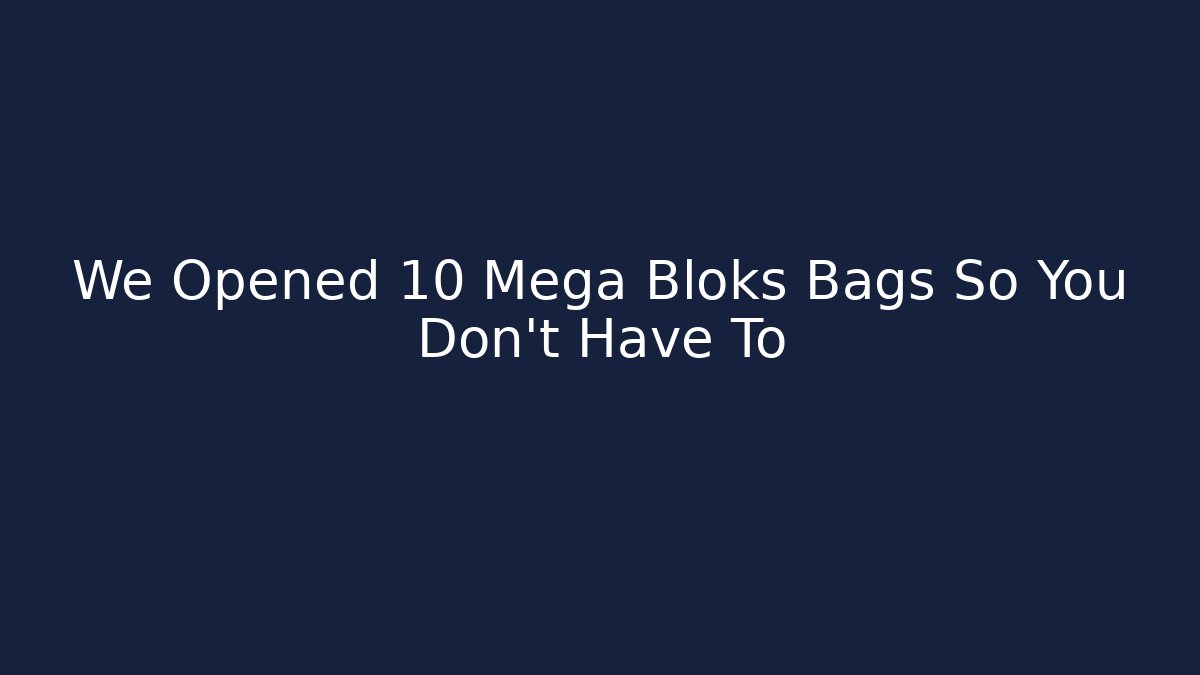 We Opened 10 Mega Bloks Bags So You Don't Have To