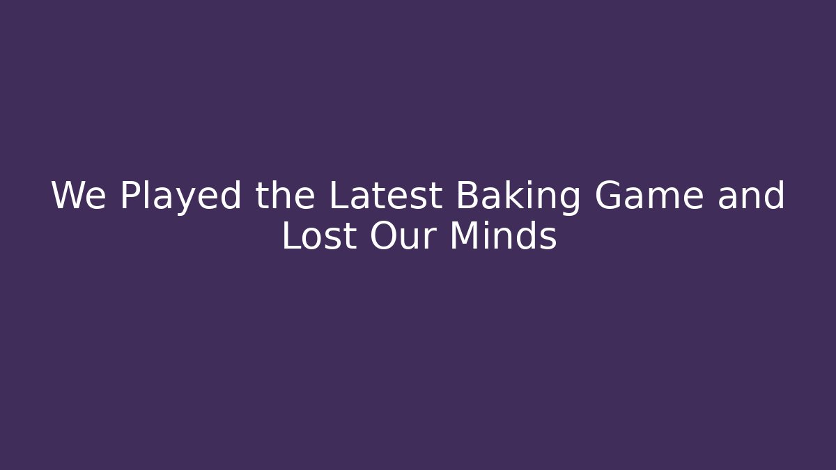 We Played the Latest Baking Game and Lost Our Minds