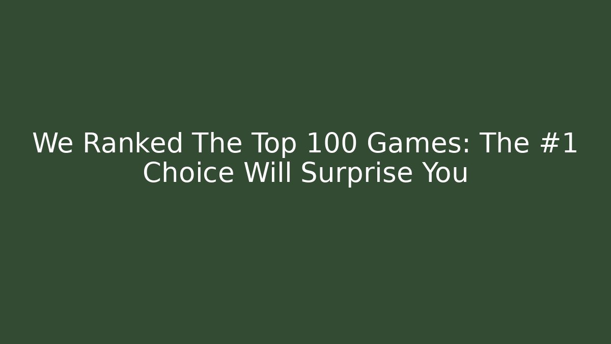 We Ranked The Top 100 Games: The #1 Choice Will Surprise You