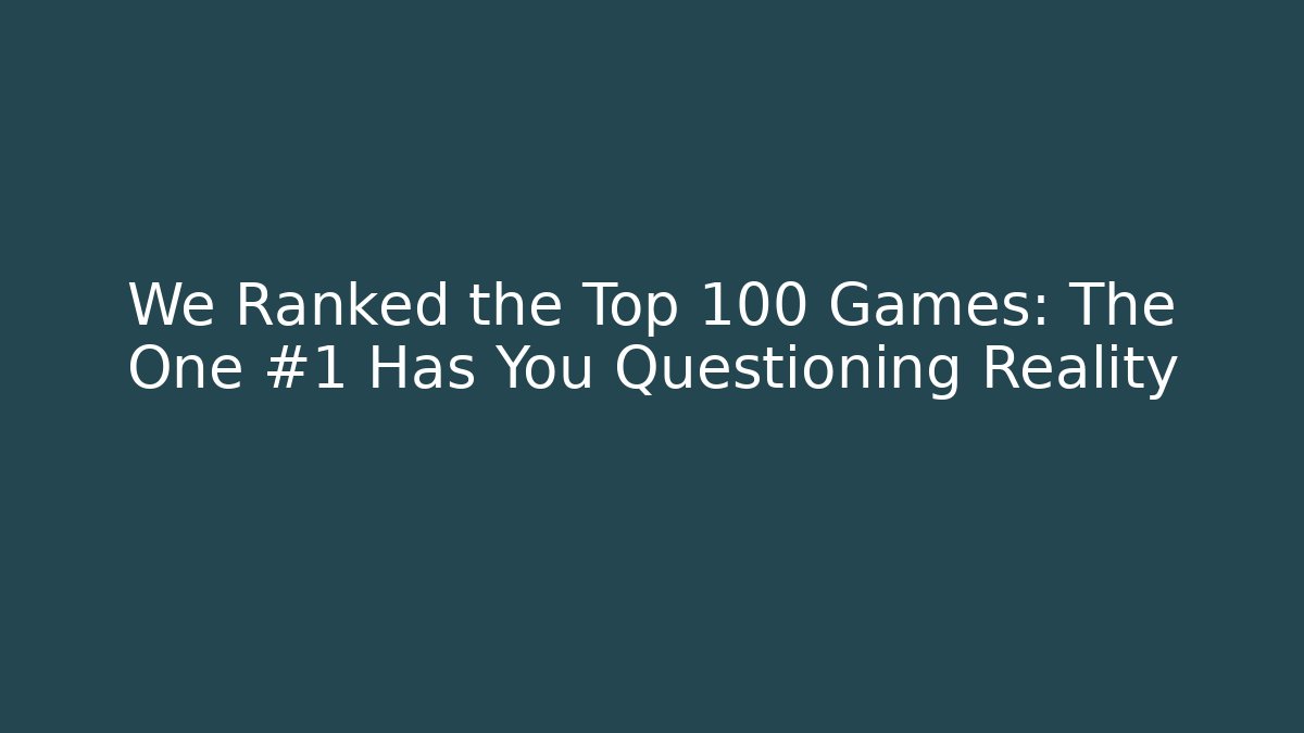 We Ranked the Top 100 Games: The One #1 Has You Questioning Reality