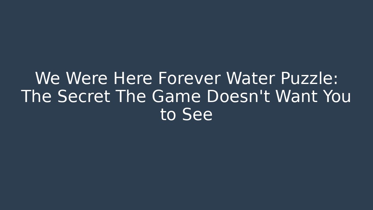 We Were Here Forever Water Puzzle: The Secret The Game Doesn't Want You to See