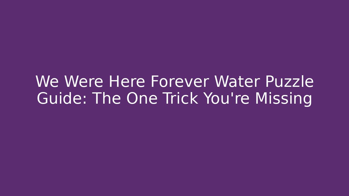 We Were Here Forever Water Puzzle Guide: The One Trick You're Missing