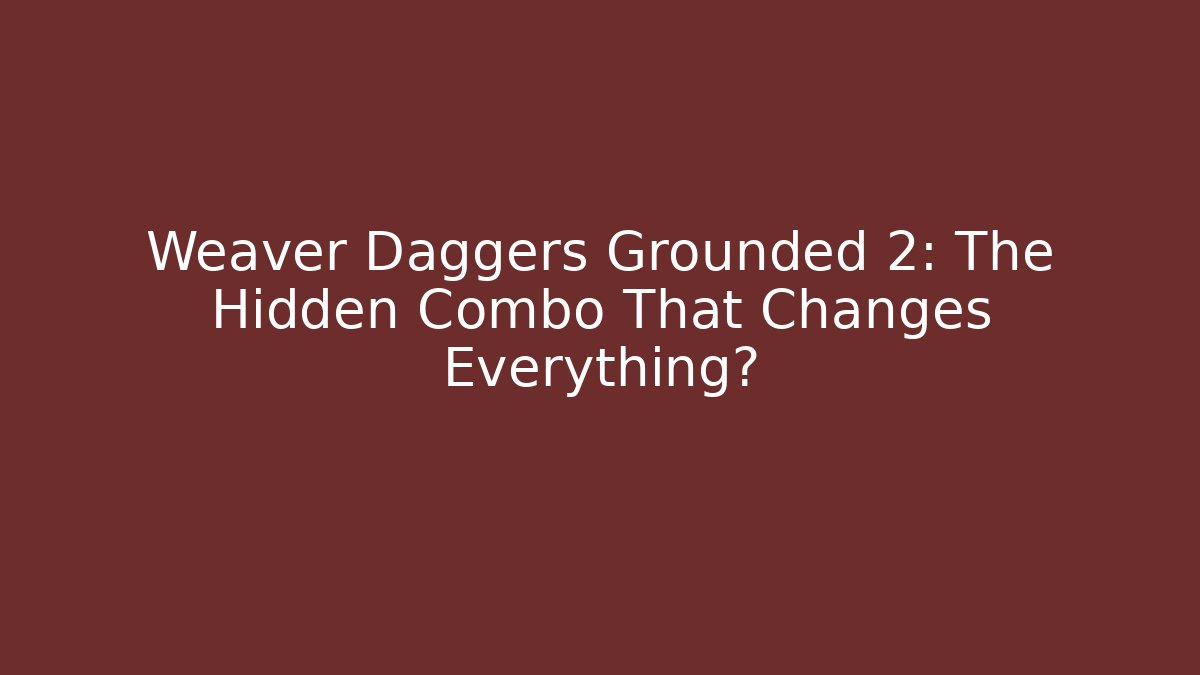 Weaver Daggers Grounded 2: The Hidden Combo That Changes Everything?