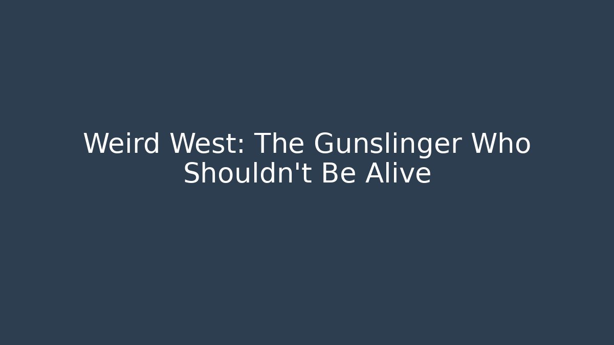 Weird West: The Gunslinger Who Shouldn't Be Alive