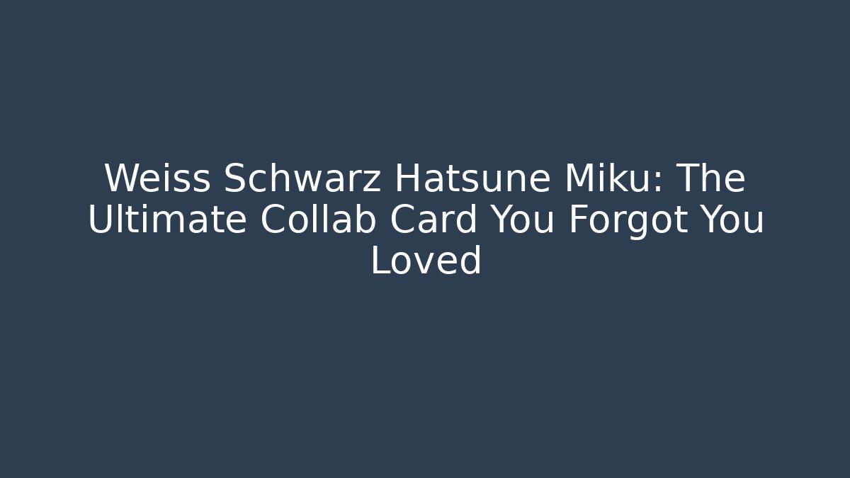 Weiss Schwarz Hatsune Miku: The Ultimate Collab Card You Forgot You Loved