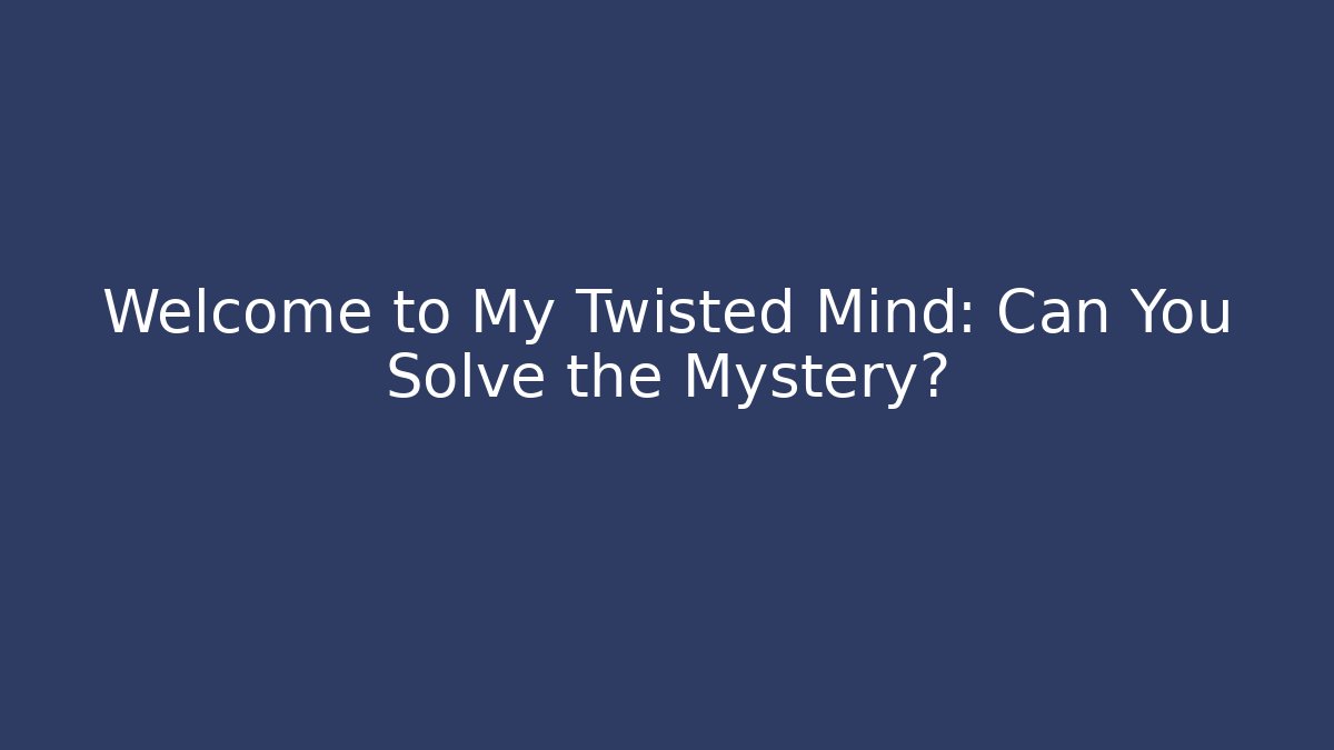 Welcome to My Twisted Mind: Can You Solve the Mystery?