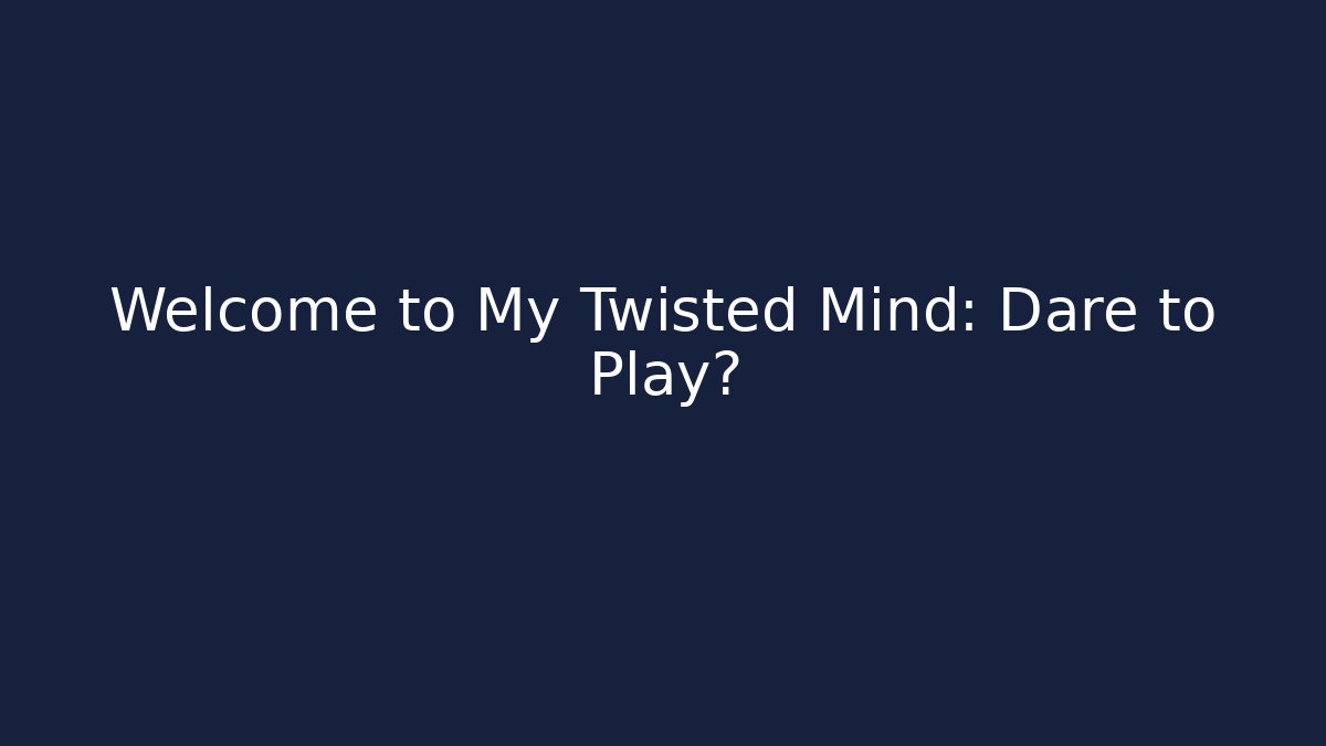 Welcome to My Twisted Mind: Dare to Play?