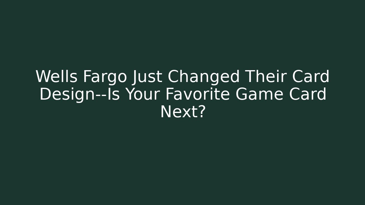 Wells Fargo Just Changed Their Card Design—Is Your Favorite Game Card Next?