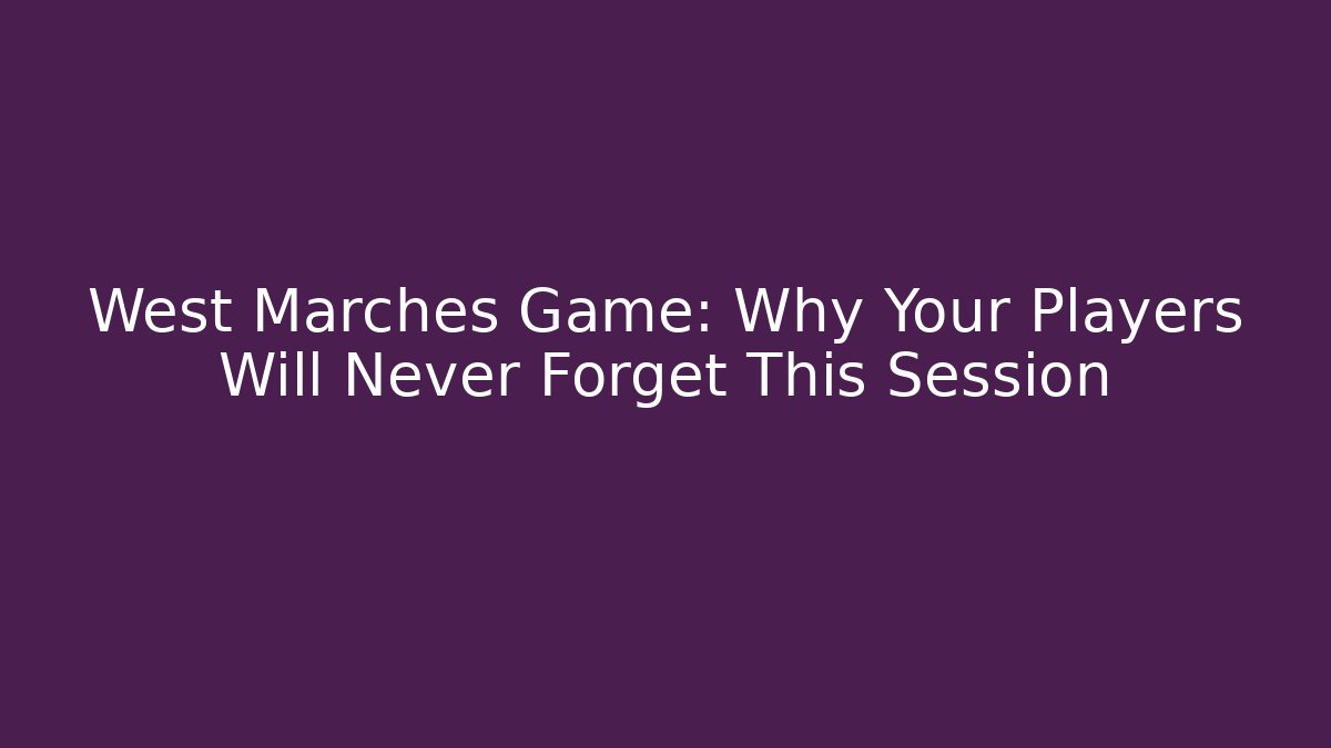 West Marches Game: Why Your Players Will Never Forget This Session