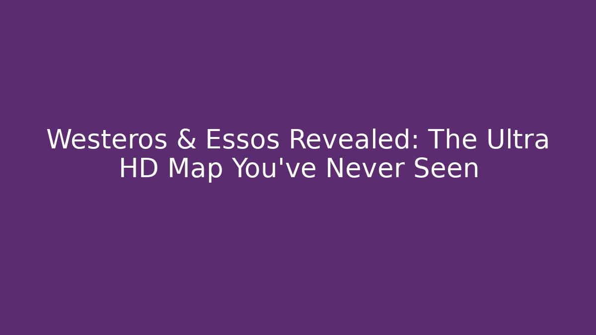 Westeros & Essos Revealed: The Ultra HD Map You've Never Seen