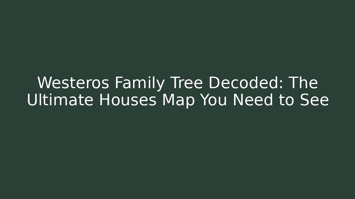 Westeros Family Tree Decoded: The Ultimate Houses Map You Need to See