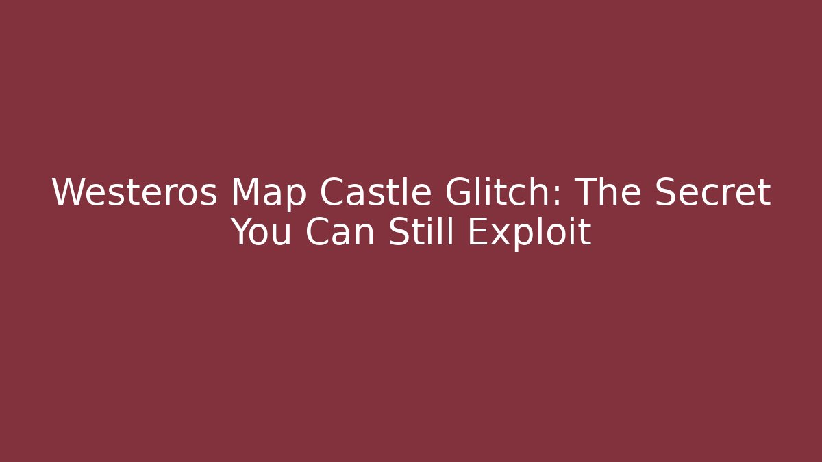 Westeros Map Castle Glitch: The Secret You Can Still Exploit