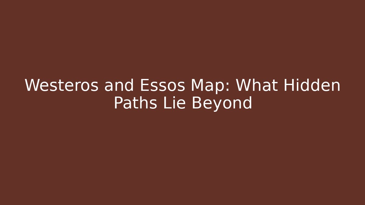 Westeros and Essos Map: What Hidden Paths Lie Beyond