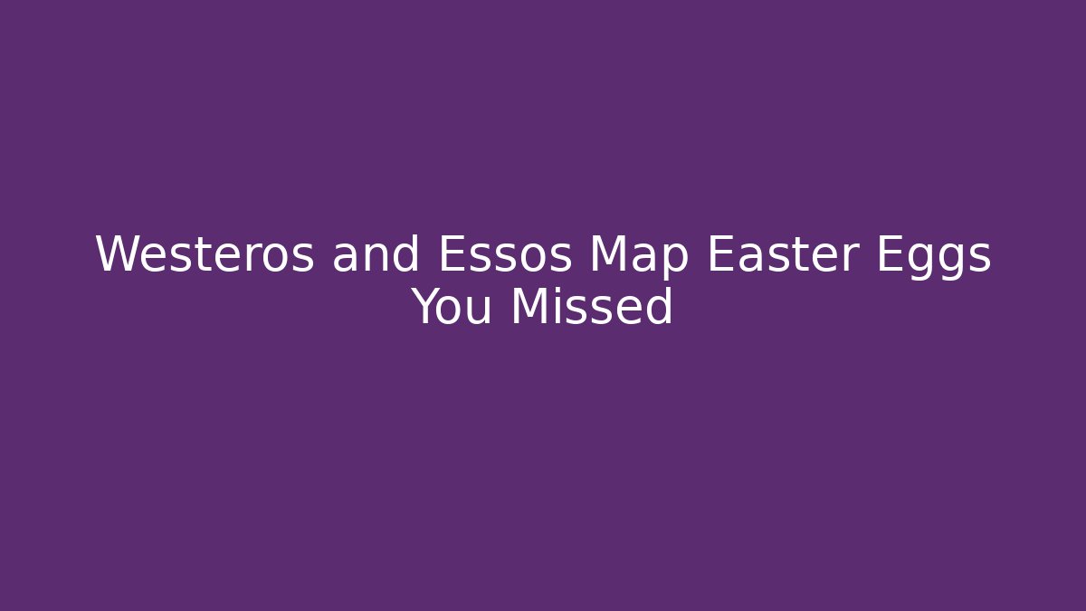 Westeros and Essos Map Easter Eggs You Missed