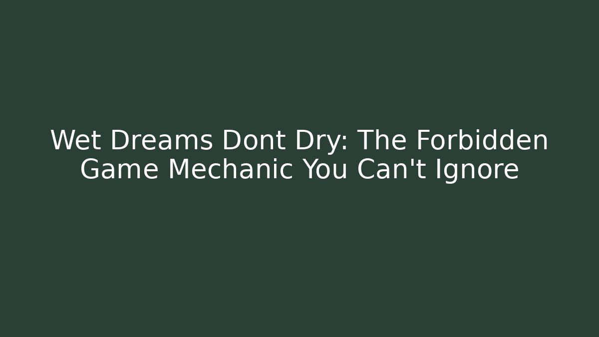 Wet Dreams Dont Dry: The Forbidden Game Mechanic You Can't Ignore