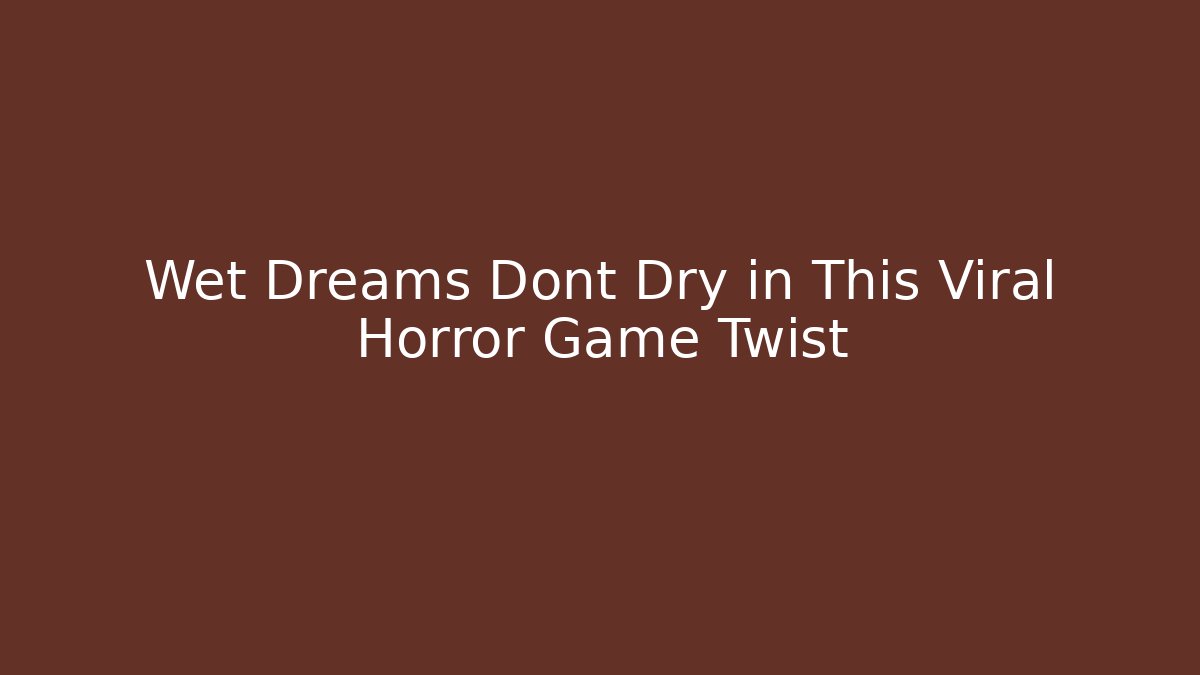 Wet Dreams Dont Dry in This Viral Horror Game Twist
