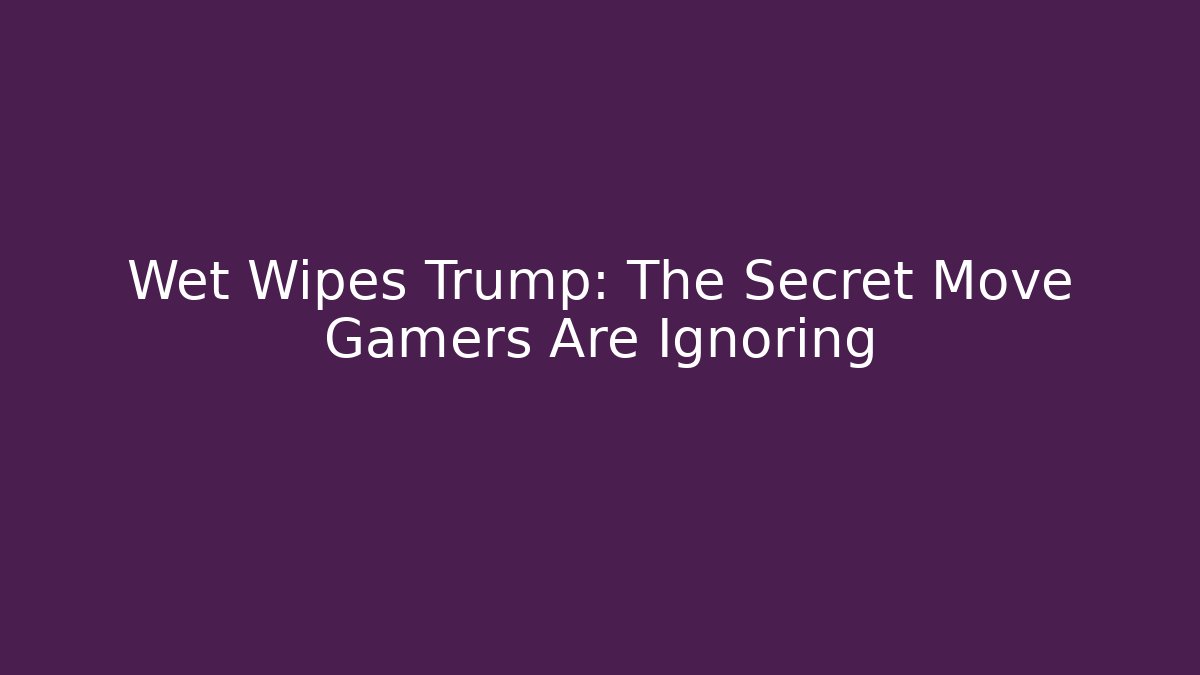 Wet Wipes Trump: The Secret Move Gamers Are Ignoring