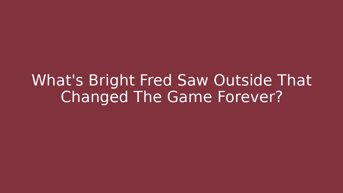 What's Bright Fred Saw Outside That Changed The Game Forever?
