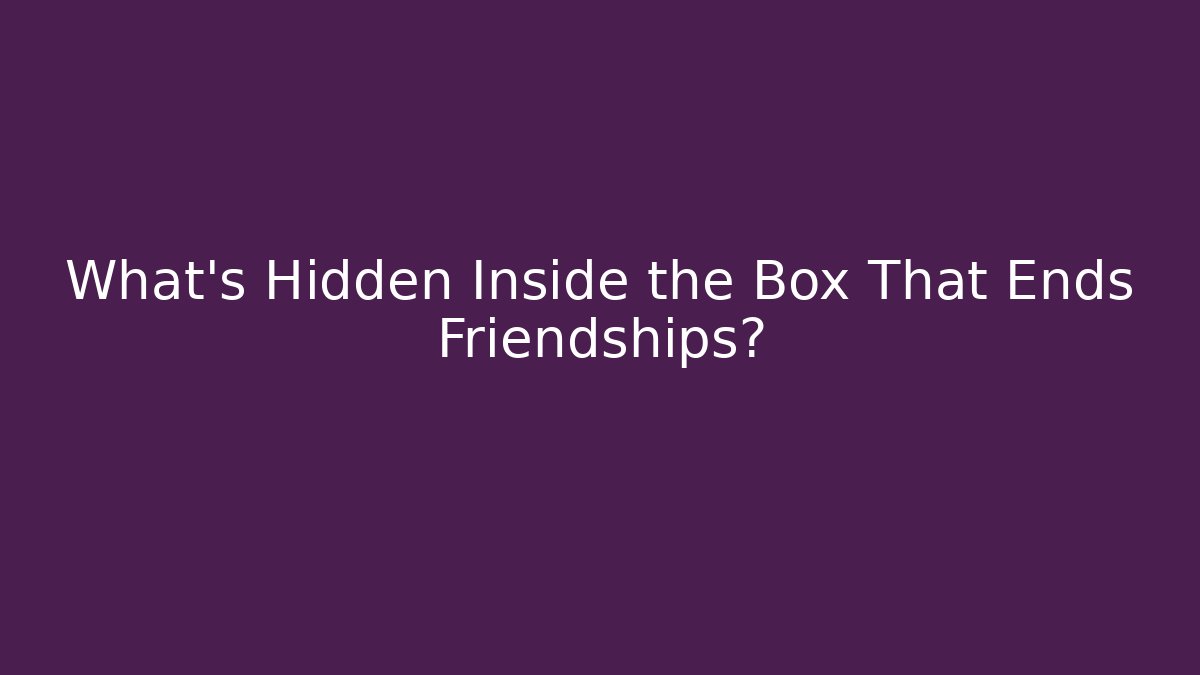 What's Hidden Inside the Box That Ends Friendships?