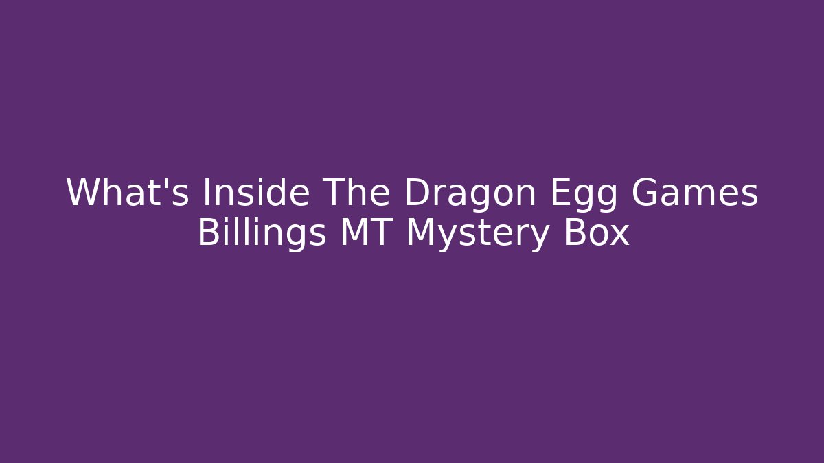 What's Inside The Dragon Egg Games Billings MT Mystery Box