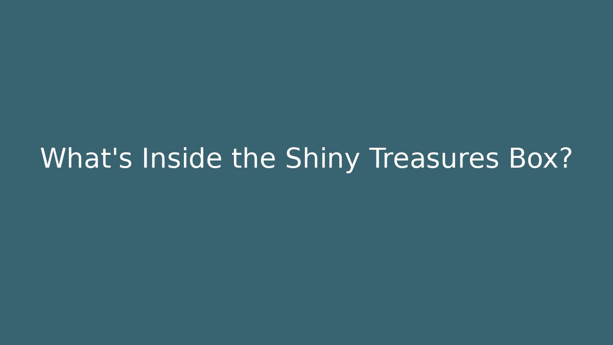 What's Inside the Shiny Treasures Box?