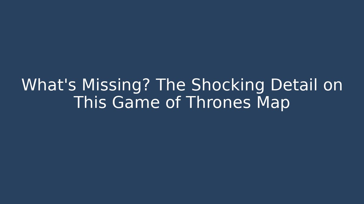 What's Missing? The Shocking Detail on This Game of Thrones Map