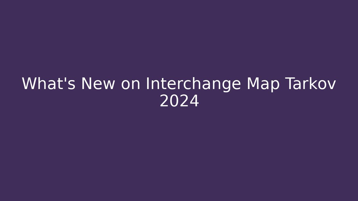 What's New on Interchange Map Tarkov 2024 - Felix Cat Insurance