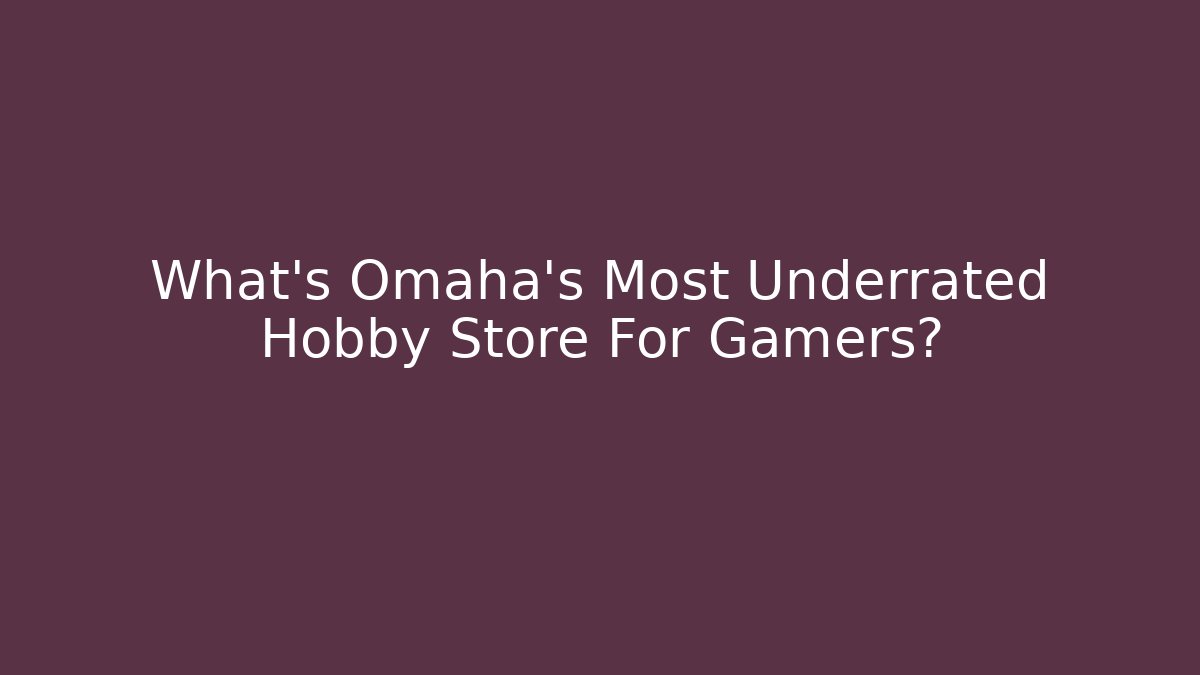 What's Omaha's Most Underrated Hobby Store For Gamers?