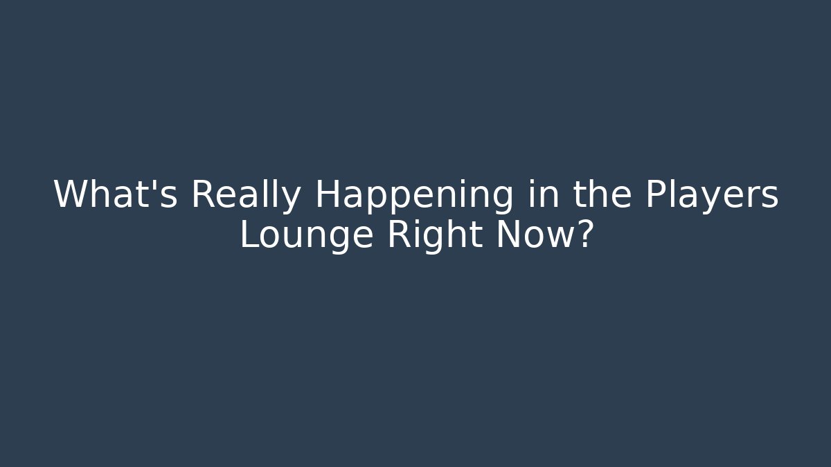 What's Really Happening in the Players Lounge Right Now?