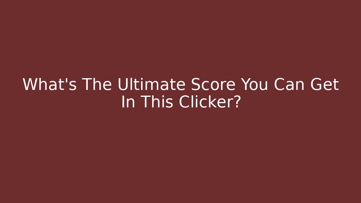 What's The Ultimate Score You Can Get In This Clicker?