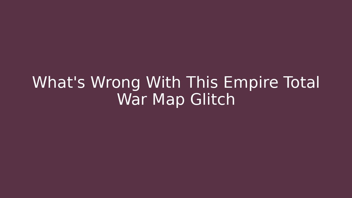 What's Wrong With This Empire Total War Map Glitch