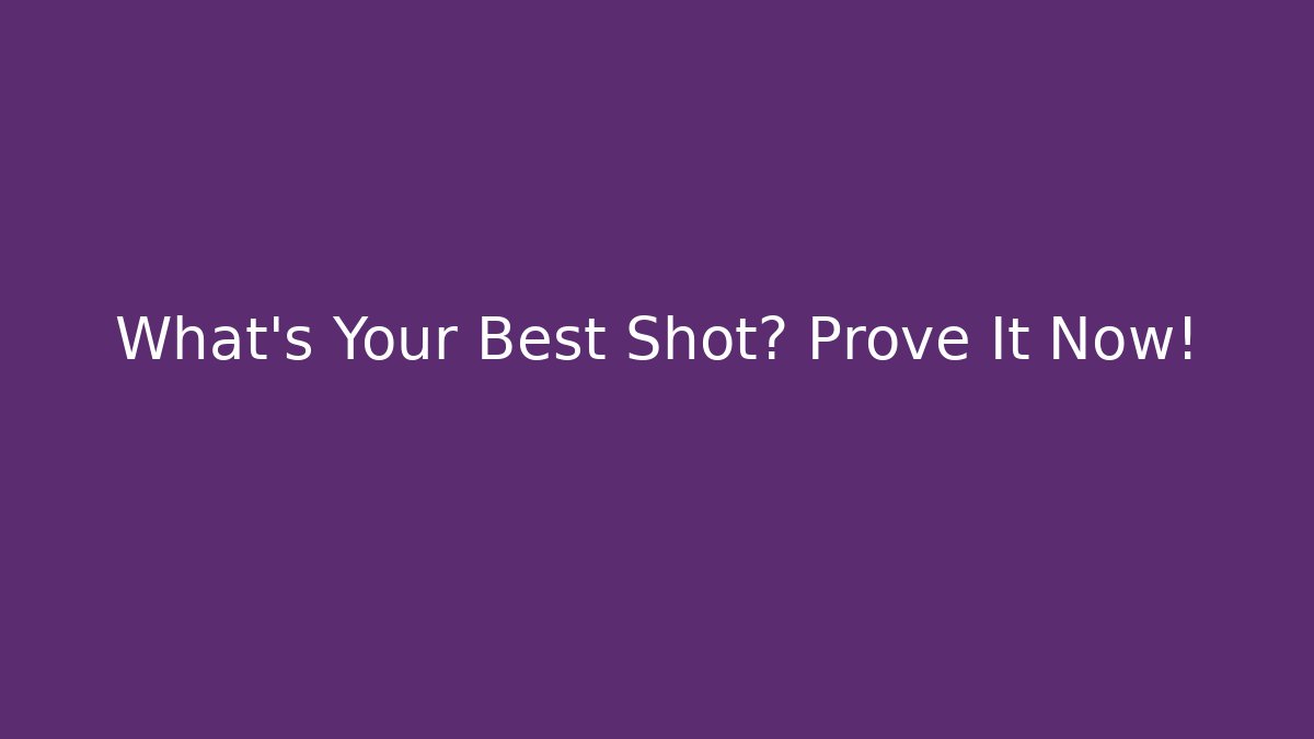 What's Your Best Shot? Prove It Now!