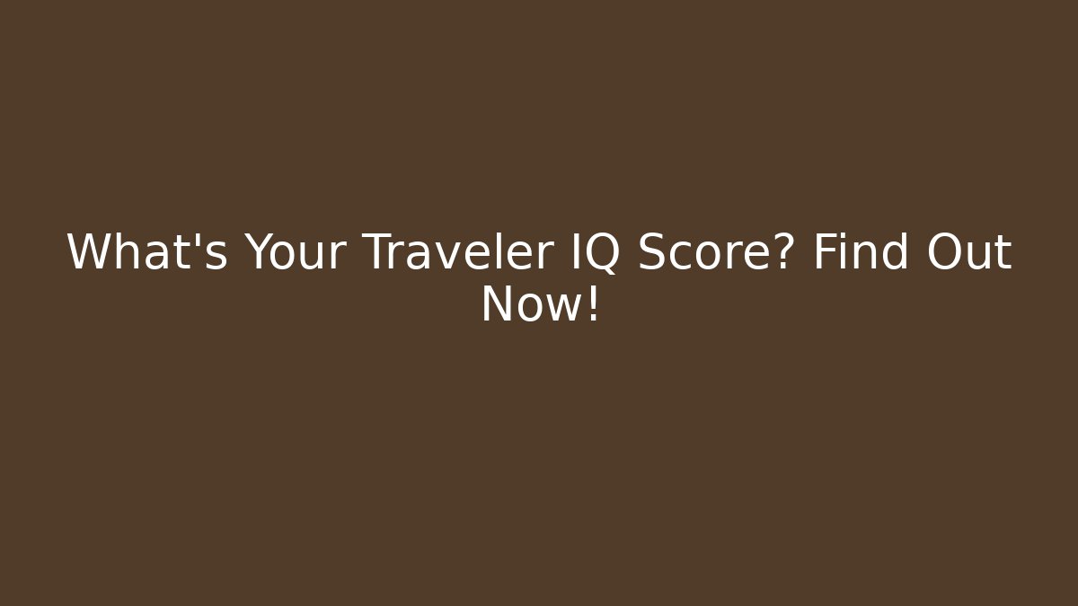 What's Your Traveler IQ Score? Find Out Now!