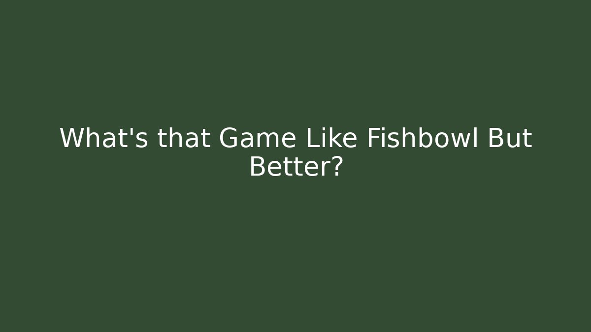 What's that Game Like Fishbowl But Better?