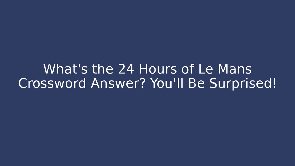 What's the 24 Hours of Le Mans Crossword Answer? You'll Be Surprised!