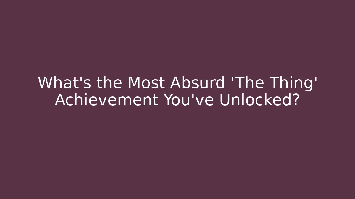 What's the Most Absurd 'The Thing' Achievement You've Unlocked?