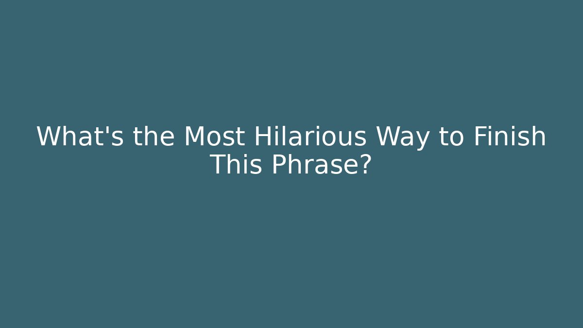 What's the Most Hilarious Way to Finish This Phrase?
