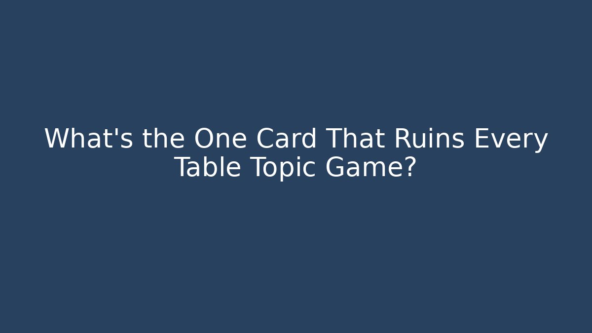 What's the One Card That Ruins Every Table Topic Game?