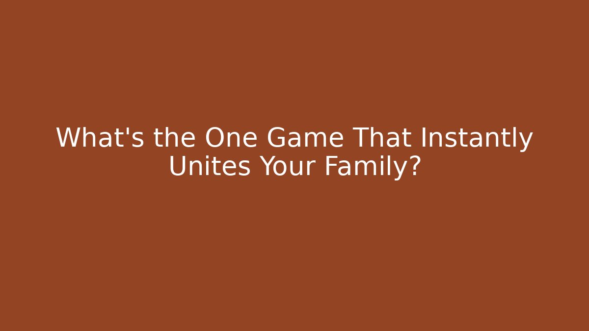 What's the One Game That Instantly Unites Your Family?