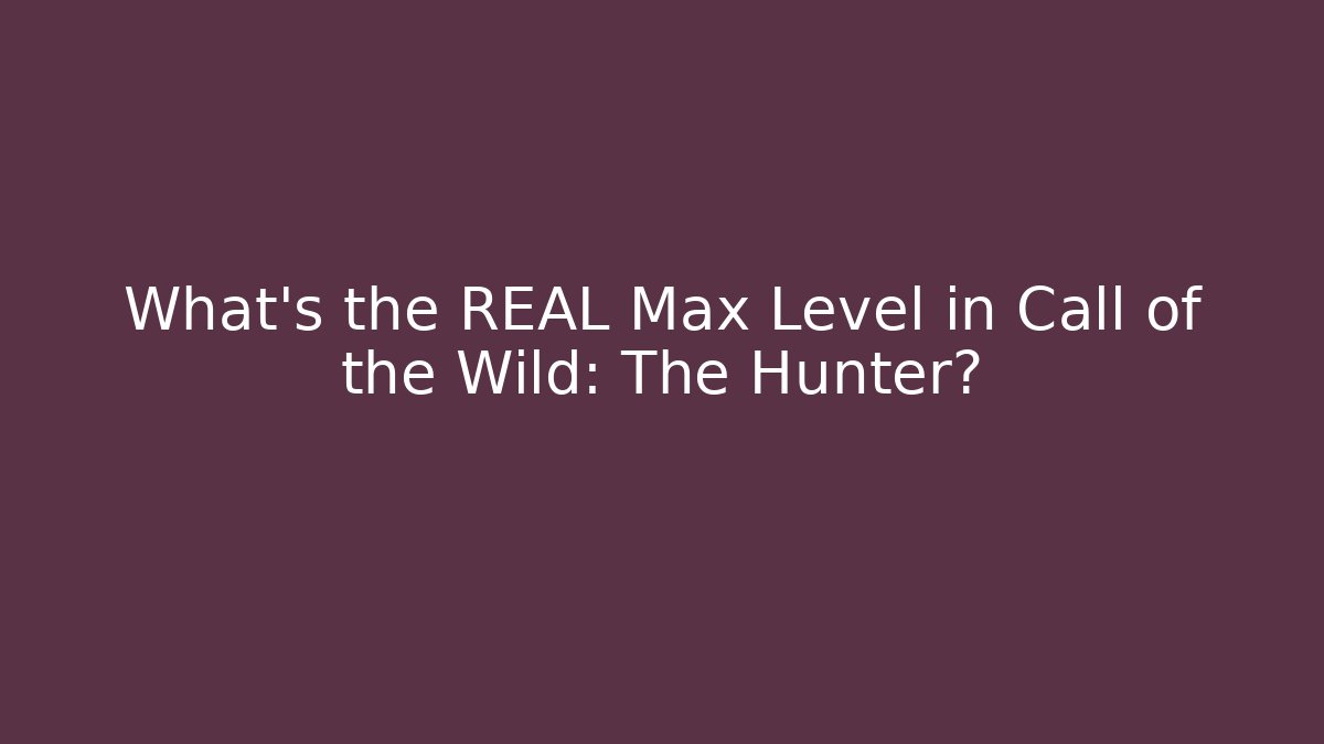 What's the REAL Max Level in Call of the Wild: The Hunter?