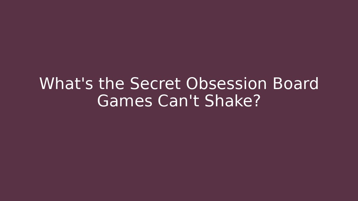 What's the Secret Obsession Board Games Can't Shake?