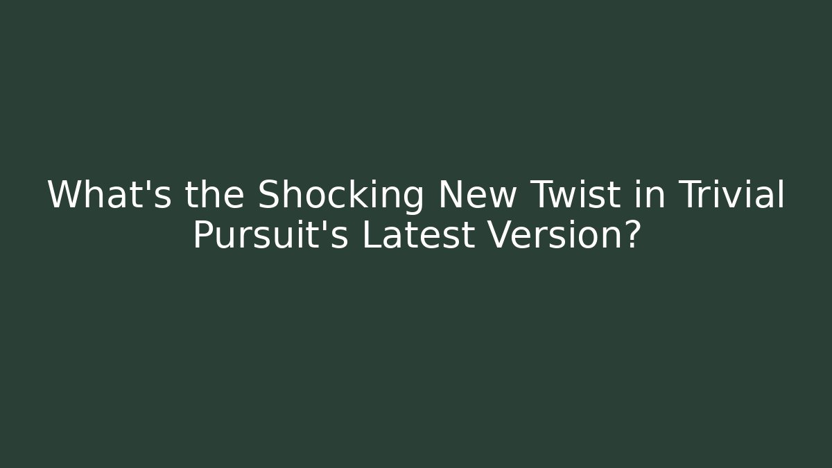 What's the Shocking New Twist in Trivial Pursuit's Latest Version?