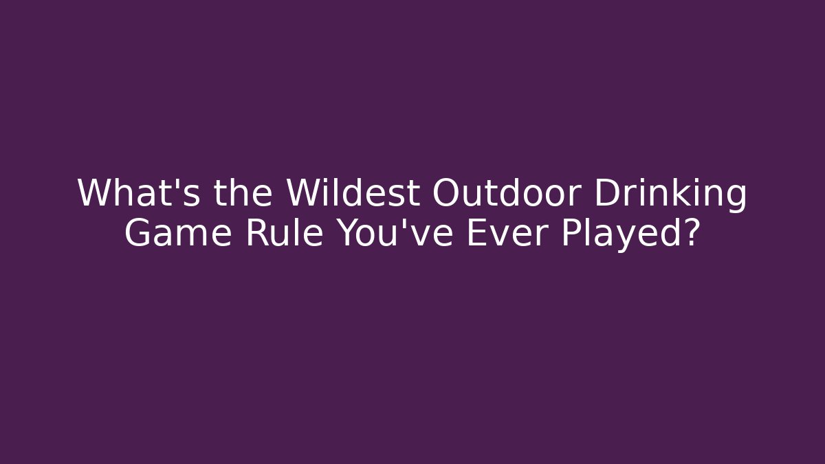 What's the Wildest Outdoor Drinking Game Rule You've Ever Played?