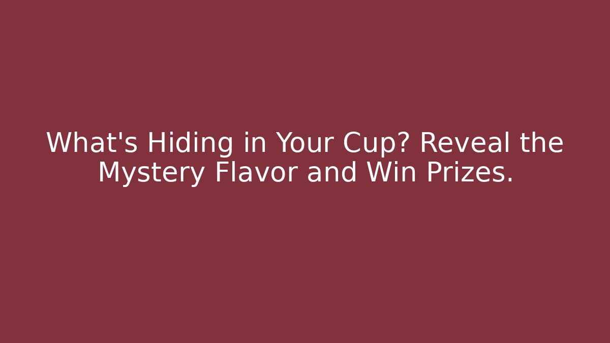 What’s Hiding in Your Cup? Reveal the Mystery Flavor and Win Prizes.
