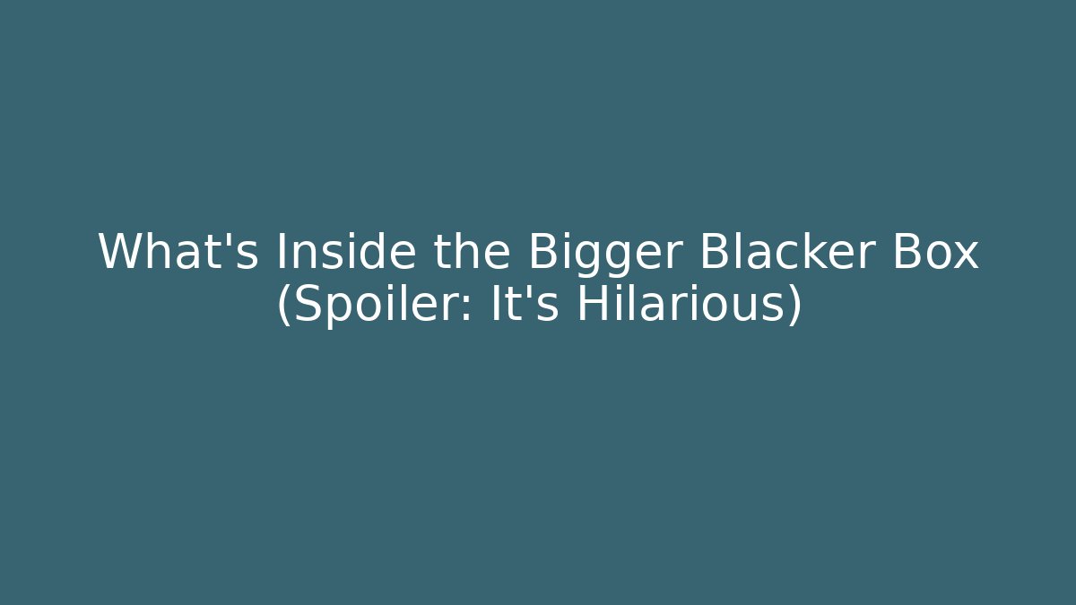 What’s Inside the Bigger Blacker Box (Spoiler: It’s Hilarious)