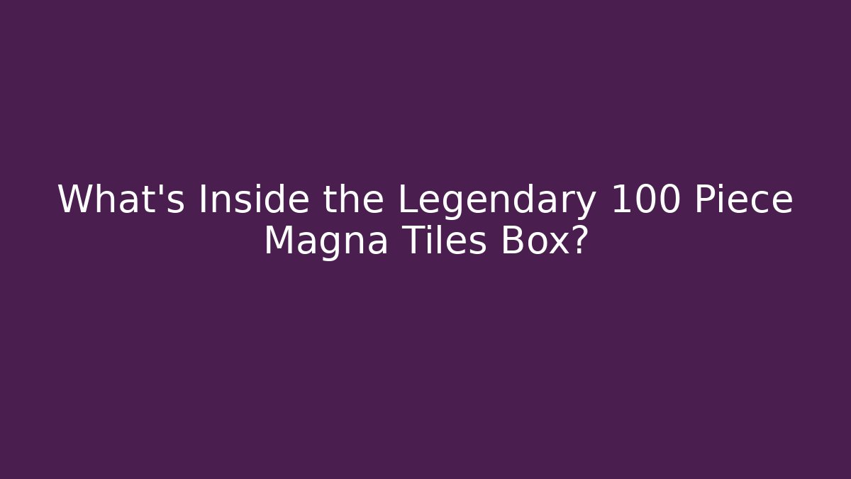 What’s Inside the Legendary 100 Piece Magna Tiles Box?