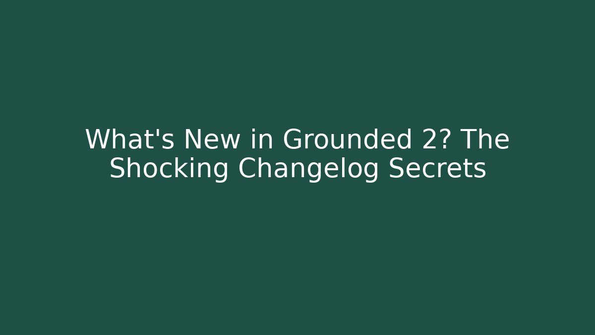 What’s New in Grounded 2? The Shocking Changelog Secrets