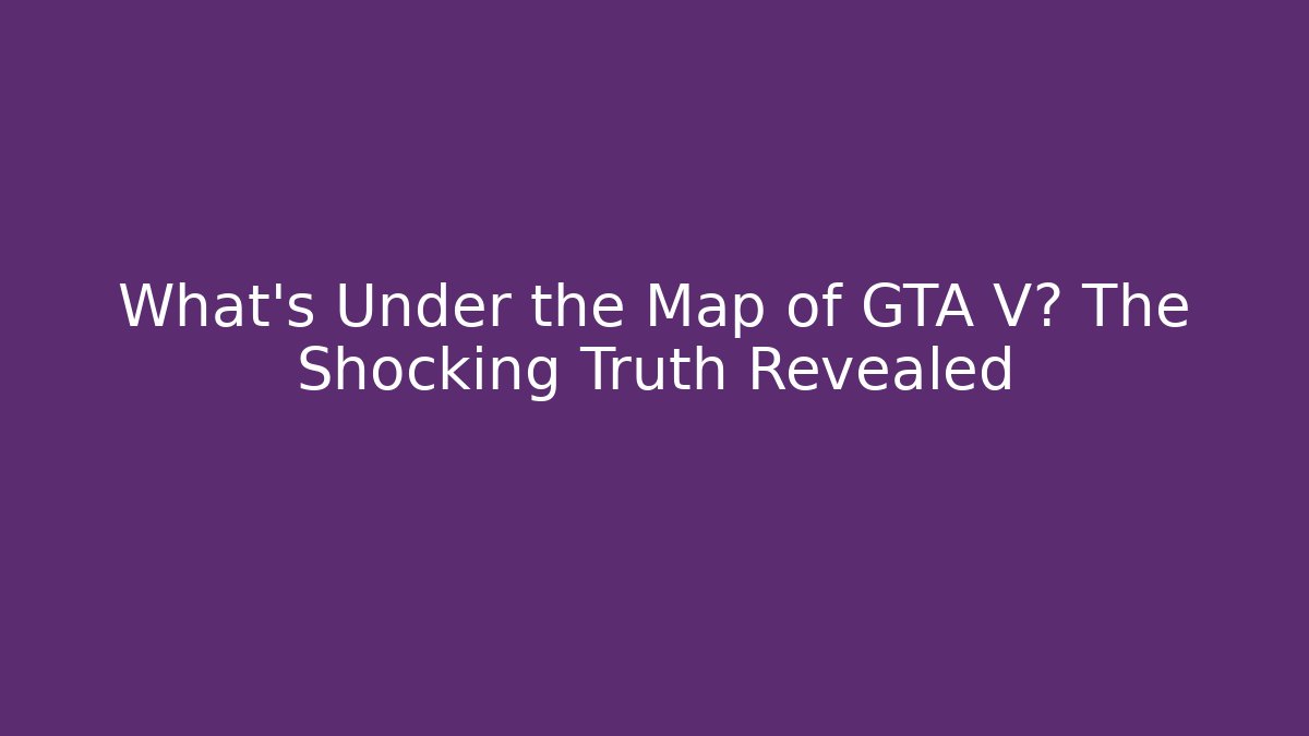 What’s Under the Map of GTA V? The Shocking Truth Revealed