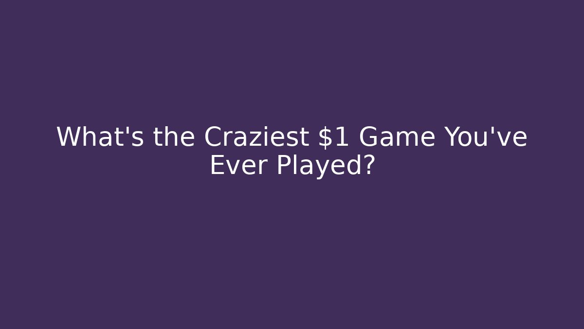 What’s the Craziest $1 Game You’ve Ever Played?