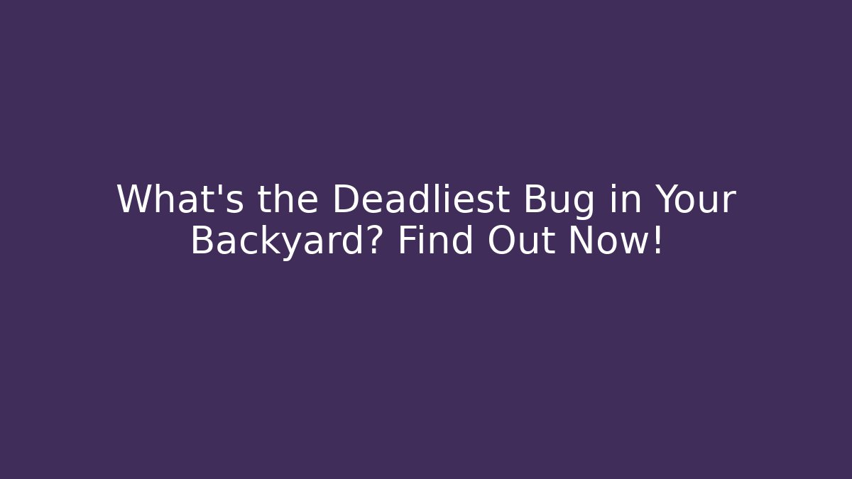 What’s the Deadliest Bug in Your Backyard? Find Out Now!